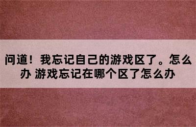 问道！我忘记自己的游戏区了。怎么办 游戏忘记在哪个区了怎么办